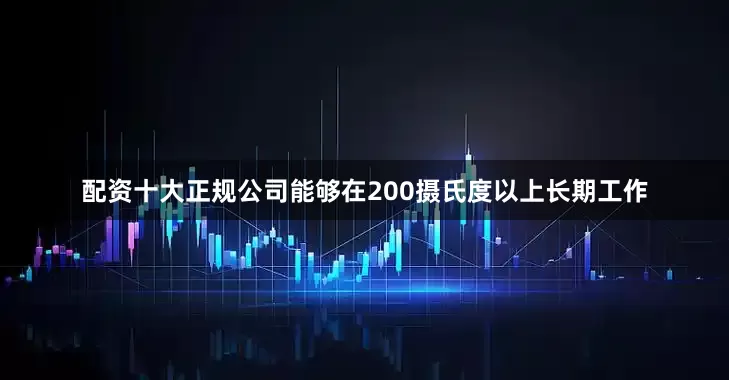 配资十大正规公司能够在200摄氏度以上长期工作