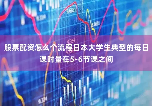 股票配资怎么个流程日本大学生典型的每日课时量在5-6节课之间