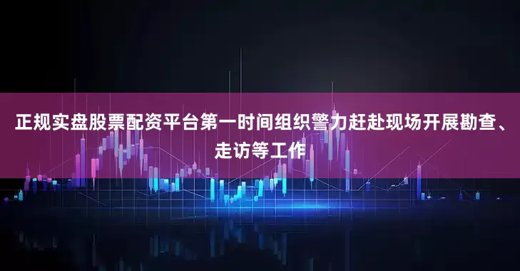 正规实盘股票配资平台第一时间组织警力赶赴现场开展勘查、走访等工作