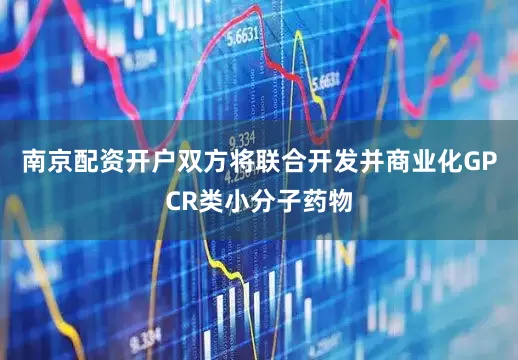 南京配资开户双方将联合开发并商业化GPCR类小分子药物