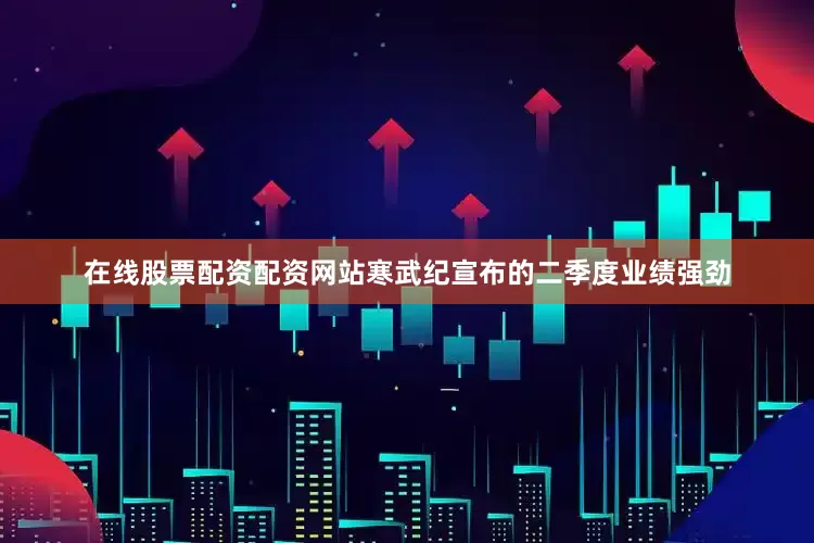 在线股票配资配资网站寒武纪宣布的二季度业绩强劲