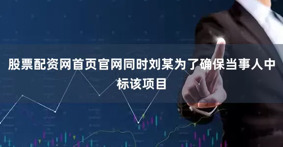 股票配资网首页官网同时刘某为了确保当事人中标该项目