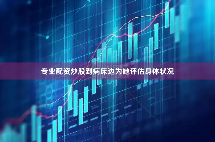 专业配资炒股到病床边为她评估身体状况