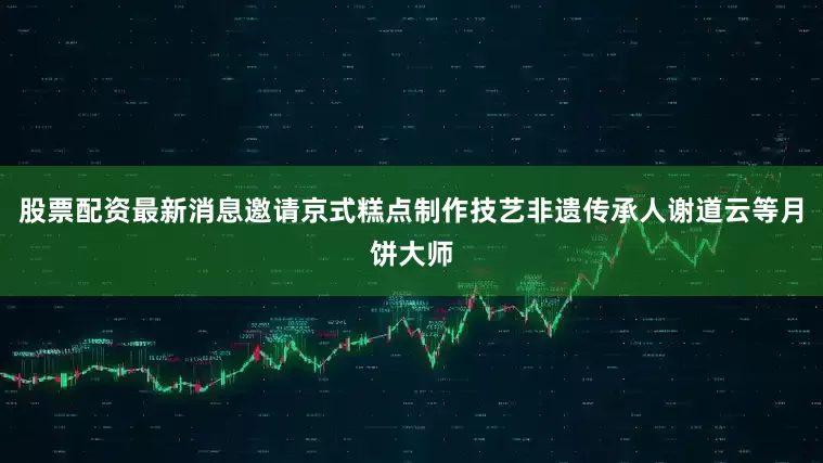 股票配资最新消息邀请京式糕点制作技艺非遗传承人谢道云等月饼大师