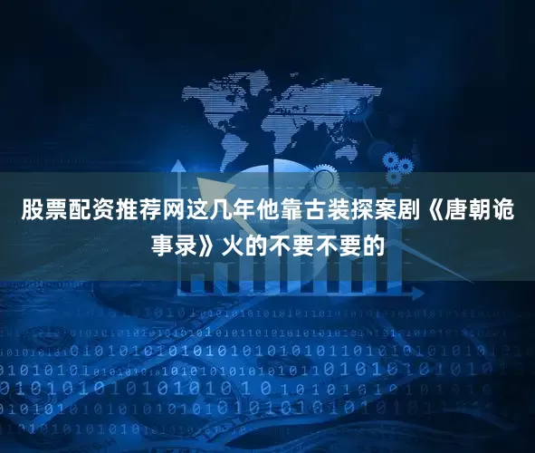 股票配资推荐网这几年他靠古装探案剧《唐朝诡事录》火的不要不要的