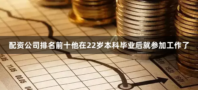 配资公司排名前十他在22岁本科毕业后就参加工作了