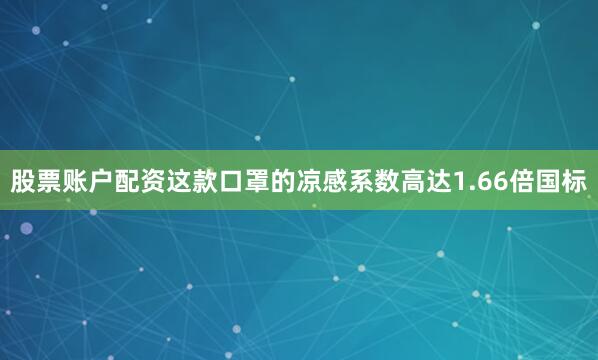 股票账户配资这款口罩的凉感系数高达1.66倍国标