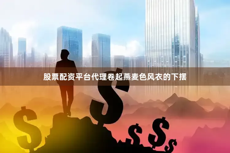 股票配资平台代理卷起燕麦色风衣的下摆