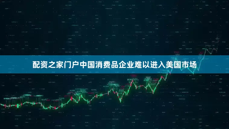配资之家门户中国消费品企业难以进入美国市场