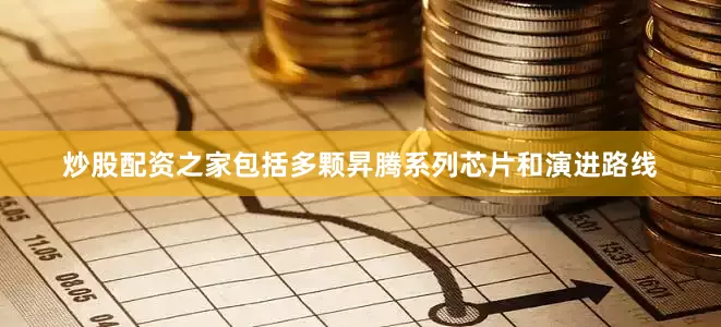 炒股配资之家包括多颗昇腾系列芯片和演进路线