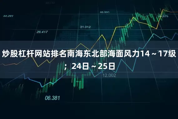 炒股杠杆网站排名南海东北部海面风力14～17级；24日～25日