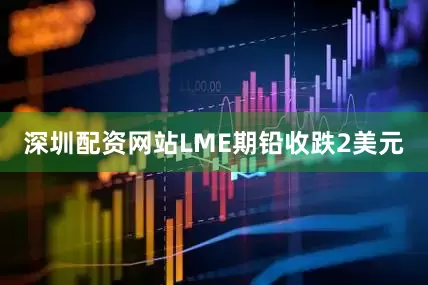 深圳配资网站LME期铅收跌2美元