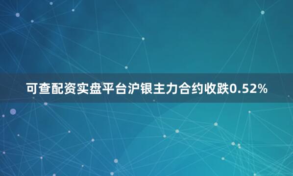 可查配资实盘平台沪银主力合约收跌0.52%