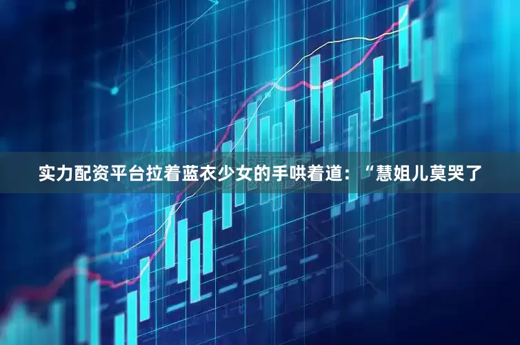 实力配资平台拉着蓝衣少女的手哄着道：“慧姐儿莫哭了