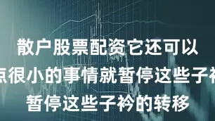 散户股票配资它还可以因为一点很小的事情就暂停这些子衿的转移