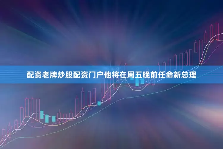 配资老牌炒股配资门户他将在周五晚前任命新总理