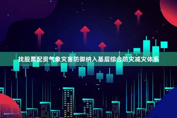 找股票配资气象灾害防御纳入基层综合防灾减灾体系