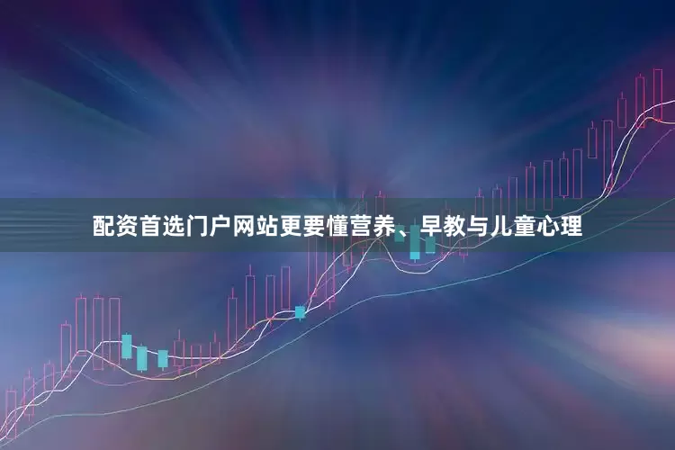 配资首选门户网站更要懂营养、早教与儿童心理