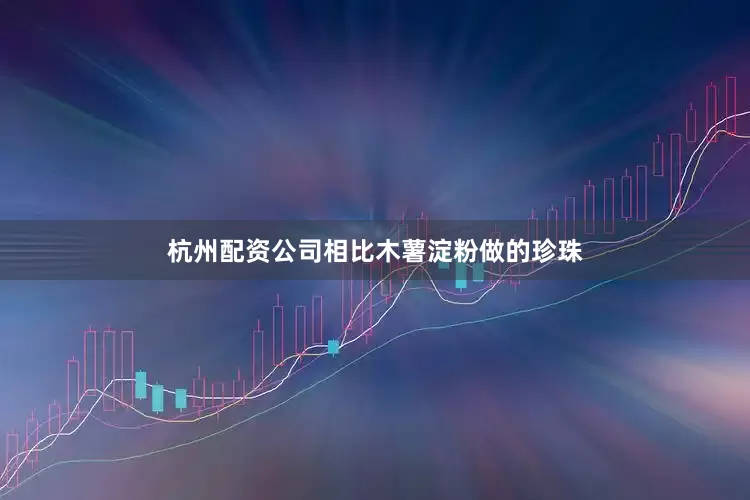 杭州配资公司相比木薯淀粉做的珍珠